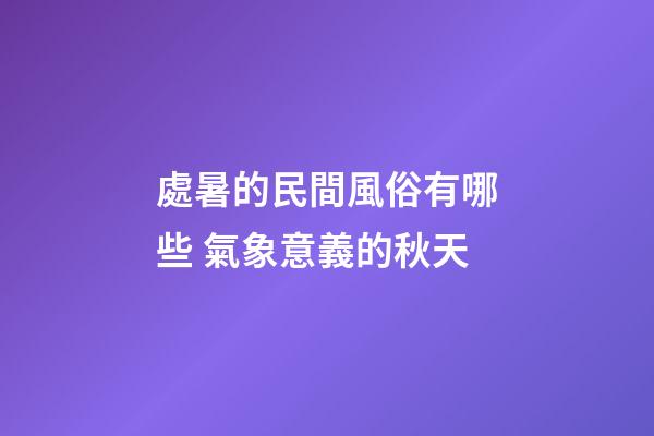 處暑的民間風俗有哪些 氣象意義的秋天